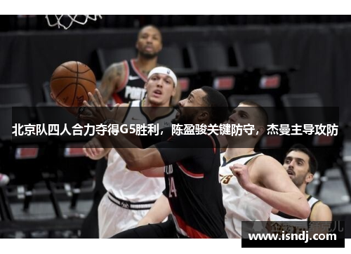 北京队四人合力夺得G5胜利，陈盈骏关键防守，杰曼主导攻防